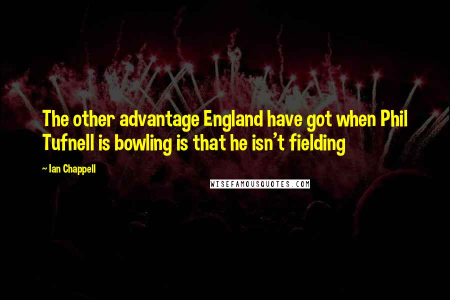 Ian Chappell Quotes: The other advantage England have got when Phil Tufnell is bowling is that he isn't fielding