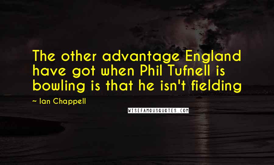 Ian Chappell Quotes: The other advantage England have got when Phil Tufnell is bowling is that he isn't fielding