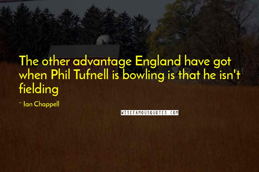 Ian Chappell Quotes: The other advantage England have got when Phil Tufnell is bowling is that he isn't fielding