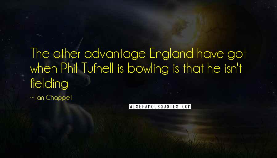 Ian Chappell Quotes: The other advantage England have got when Phil Tufnell is bowling is that he isn't fielding