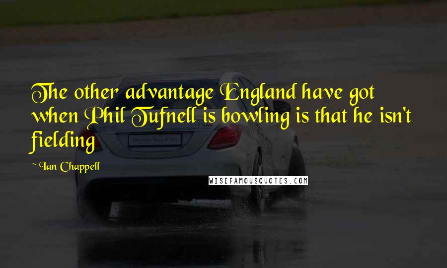 Ian Chappell Quotes: The other advantage England have got when Phil Tufnell is bowling is that he isn't fielding