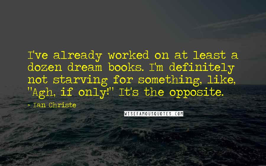Ian Christe Quotes: I've already worked on at least a dozen dream books. I'm definitely not starving for something, like, "Agh, if only!" It's the opposite.