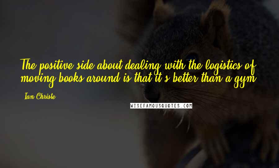 Ian Christe Quotes: The positive side about dealing with the logistics of moving books around is that it's better than a gym!