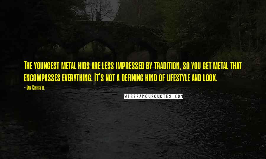 Ian Christe Quotes: The youngest metal kids are less impressed by tradition, so you get metal that encompasses everything. It's not a defining kind of lifestyle and look.