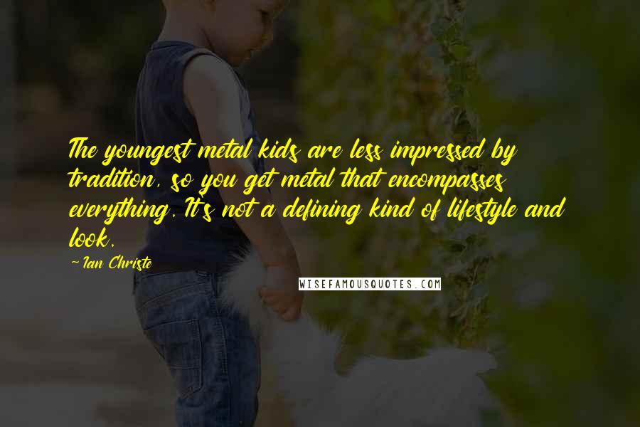 Ian Christe Quotes: The youngest metal kids are less impressed by tradition, so you get metal that encompasses everything. It's not a defining kind of lifestyle and look.