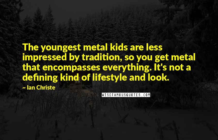 Ian Christe Quotes: The youngest metal kids are less impressed by tradition, so you get metal that encompasses everything. It's not a defining kind of lifestyle and look.