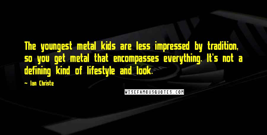 Ian Christe Quotes: The youngest metal kids are less impressed by tradition, so you get metal that encompasses everything. It's not a defining kind of lifestyle and look.