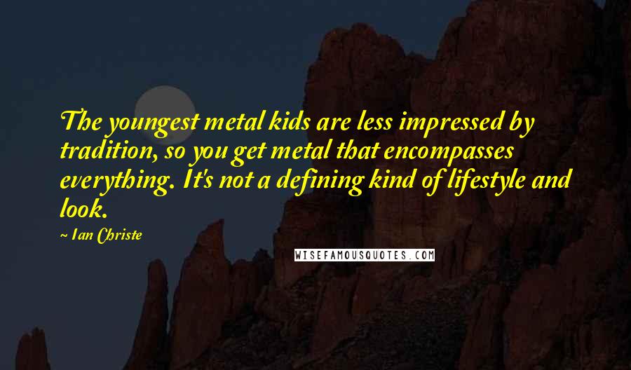 Ian Christe Quotes: The youngest metal kids are less impressed by tradition, so you get metal that encompasses everything. It's not a defining kind of lifestyle and look.