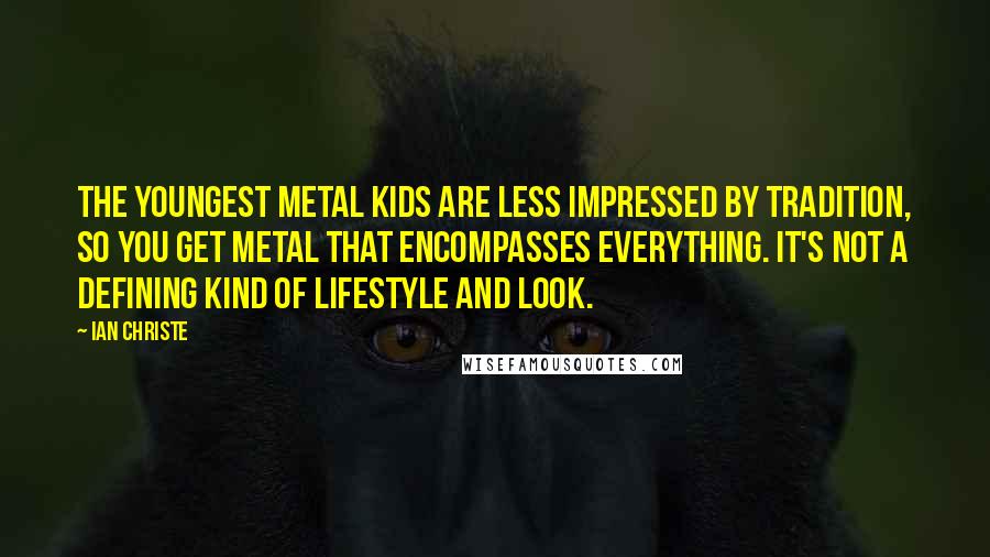 Ian Christe Quotes: The youngest metal kids are less impressed by tradition, so you get metal that encompasses everything. It's not a defining kind of lifestyle and look.