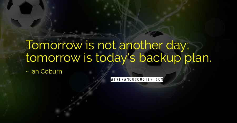 Ian Coburn Quotes: Tomorrow is not another day; tomorrow is today's backup plan.