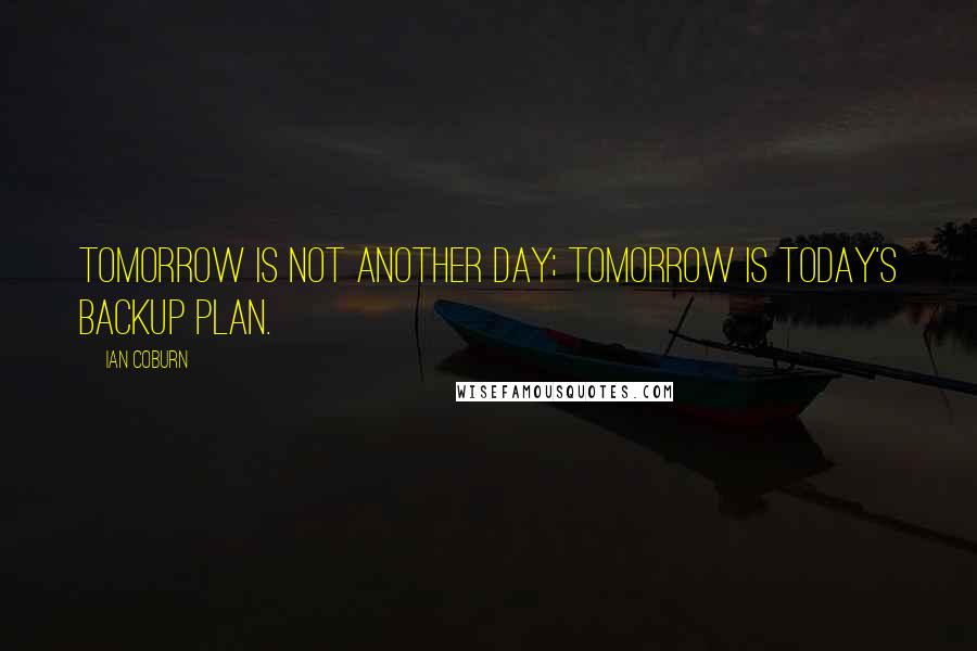 Ian Coburn Quotes: Tomorrow is not another day; tomorrow is today's backup plan.