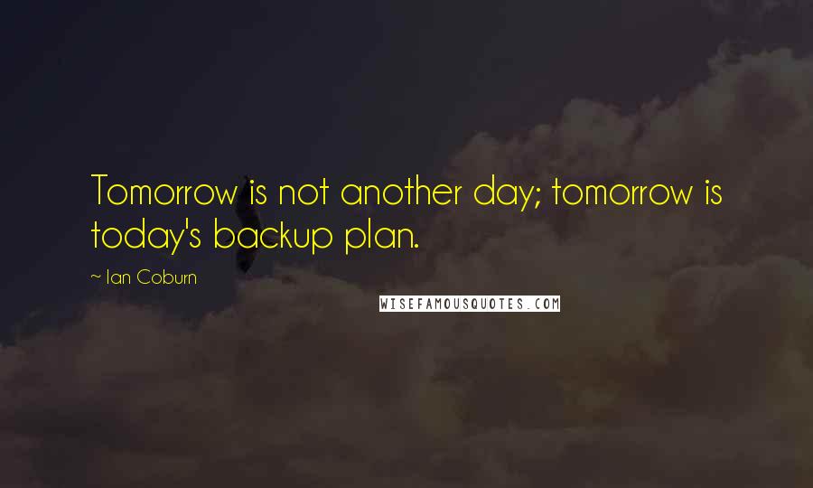 Ian Coburn Quotes: Tomorrow is not another day; tomorrow is today's backup plan.