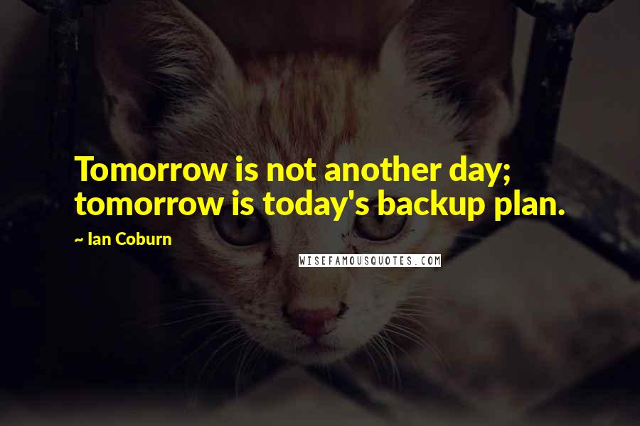 Ian Coburn Quotes: Tomorrow is not another day; tomorrow is today's backup plan.