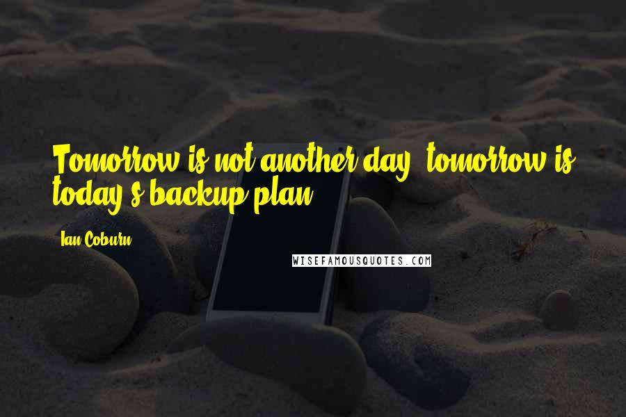 Ian Coburn Quotes: Tomorrow is not another day; tomorrow is today's backup plan.