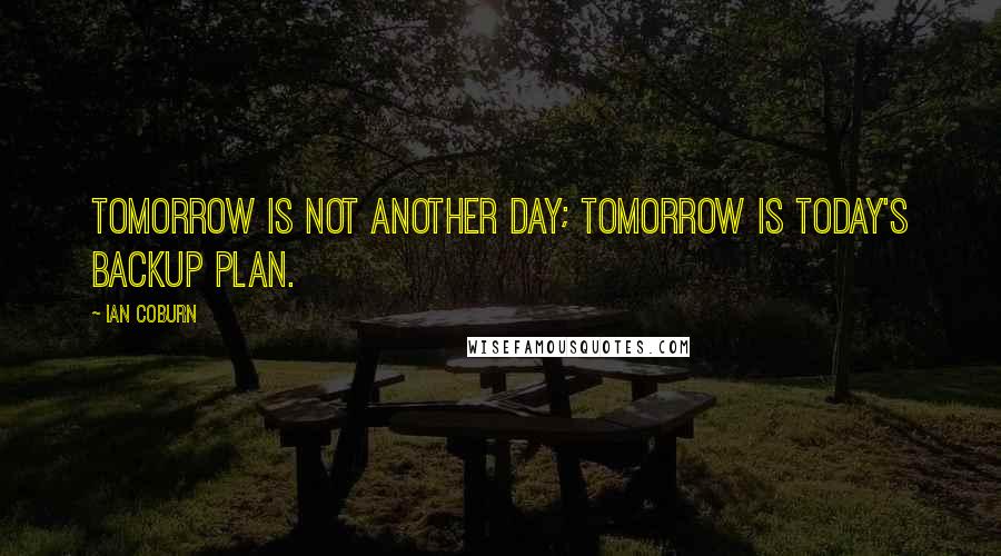 Ian Coburn Quotes: Tomorrow is not another day; tomorrow is today's backup plan.