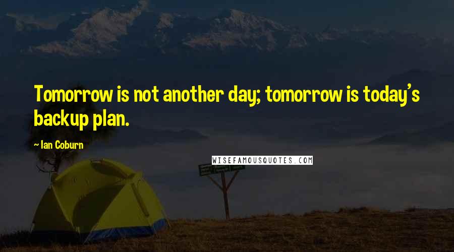 Ian Coburn Quotes: Tomorrow is not another day; tomorrow is today's backup plan.