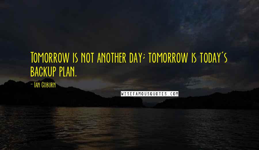 Ian Coburn Quotes: Tomorrow is not another day; tomorrow is today's backup plan.