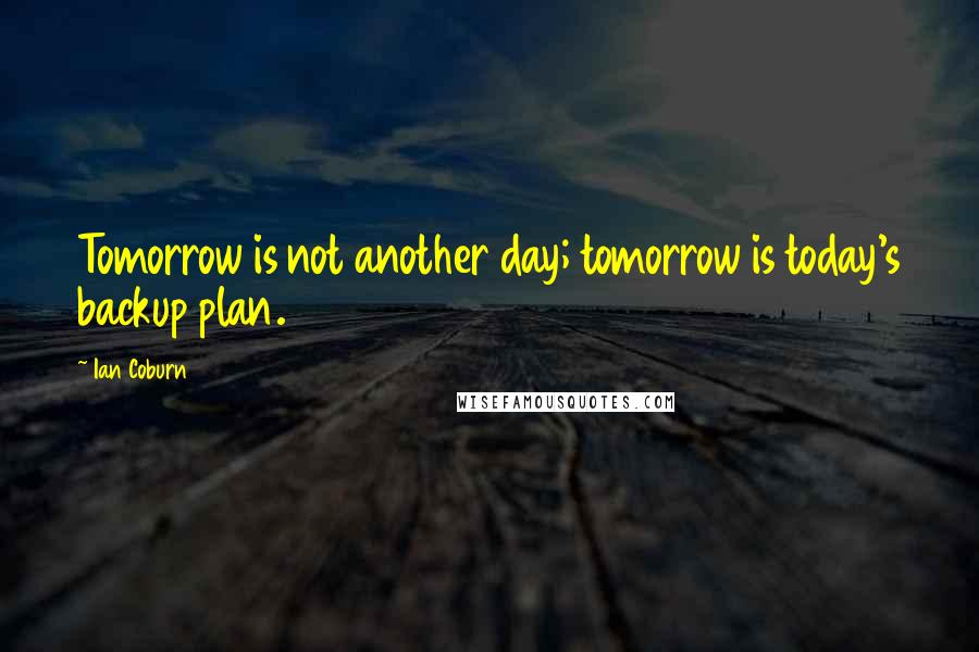 Ian Coburn Quotes: Tomorrow is not another day; tomorrow is today's backup plan.