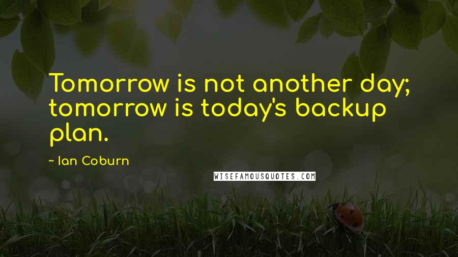 Ian Coburn Quotes: Tomorrow is not another day; tomorrow is today's backup plan.