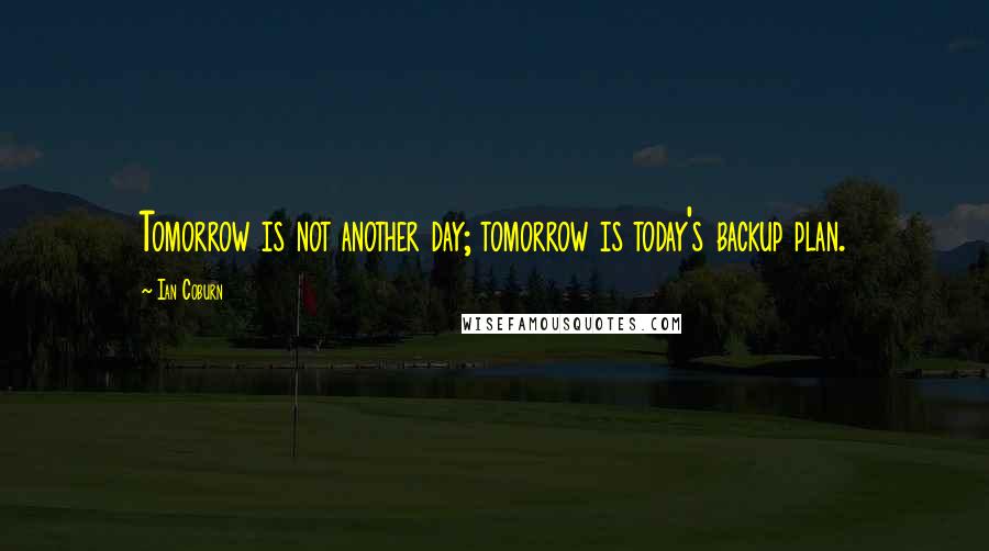 Ian Coburn Quotes: Tomorrow is not another day; tomorrow is today's backup plan.