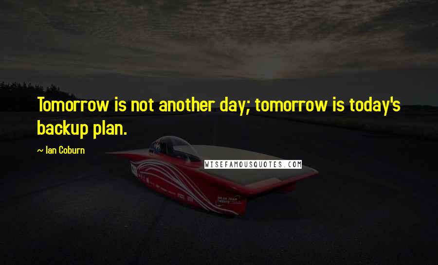 Ian Coburn Quotes: Tomorrow is not another day; tomorrow is today's backup plan.