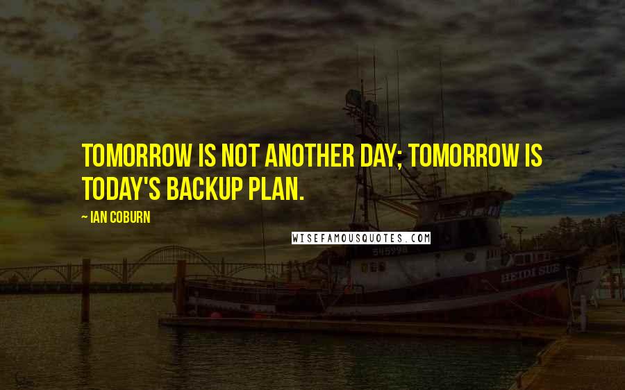 Ian Coburn Quotes: Tomorrow is not another day; tomorrow is today's backup plan.