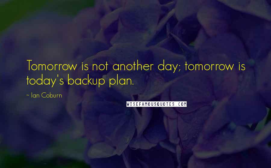 Ian Coburn Quotes: Tomorrow is not another day; tomorrow is today's backup plan.