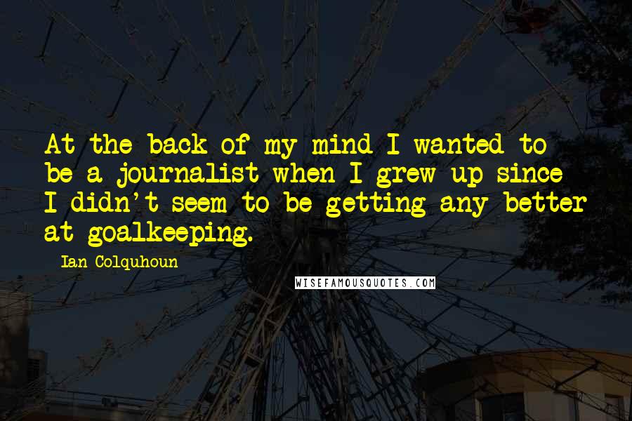 Ian Colquhoun Quotes: At the back of my mind I wanted to be a journalist when I grew up since I didn't seem to be getting any better at goalkeeping.