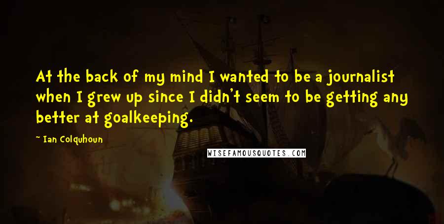 Ian Colquhoun Quotes: At the back of my mind I wanted to be a journalist when I grew up since I didn't seem to be getting any better at goalkeeping.