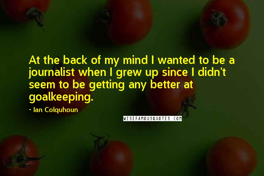 Ian Colquhoun Quotes: At the back of my mind I wanted to be a journalist when I grew up since I didn't seem to be getting any better at goalkeeping.