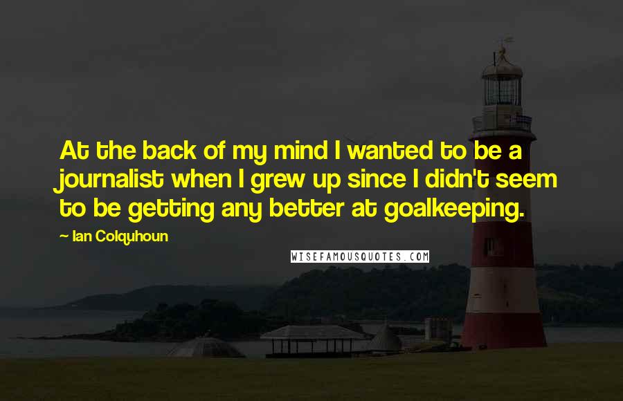 Ian Colquhoun Quotes: At the back of my mind I wanted to be a journalist when I grew up since I didn't seem to be getting any better at goalkeeping.