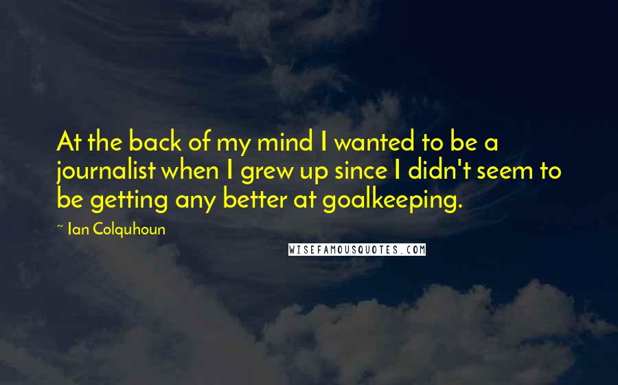 Ian Colquhoun Quotes: At the back of my mind I wanted to be a journalist when I grew up since I didn't seem to be getting any better at goalkeeping.