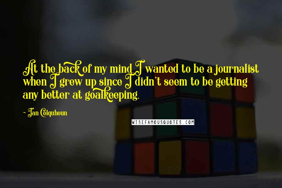 Ian Colquhoun Quotes: At the back of my mind I wanted to be a journalist when I grew up since I didn't seem to be getting any better at goalkeeping.