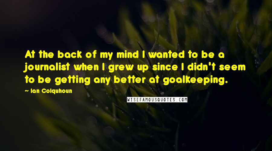 Ian Colquhoun Quotes: At the back of my mind I wanted to be a journalist when I grew up since I didn't seem to be getting any better at goalkeeping.