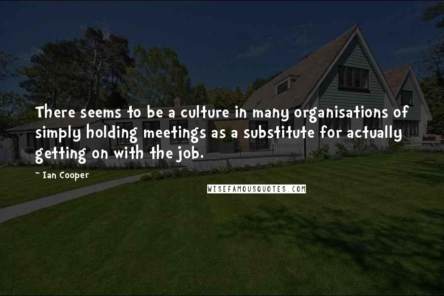 Ian Cooper Quotes: There seems to be a culture in many organisations of simply holding meetings as a substitute for actually getting on with the job.