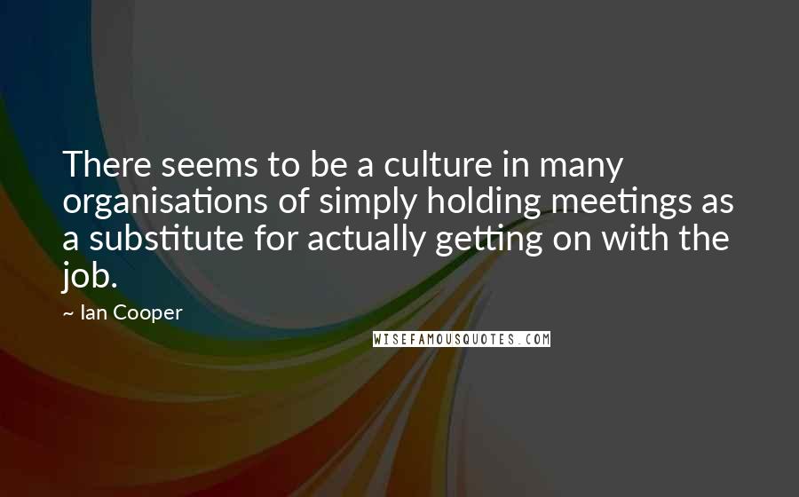 Ian Cooper Quotes: There seems to be a culture in many organisations of simply holding meetings as a substitute for actually getting on with the job.