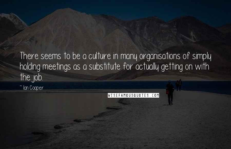 Ian Cooper Quotes: There seems to be a culture in many organisations of simply holding meetings as a substitute for actually getting on with the job.