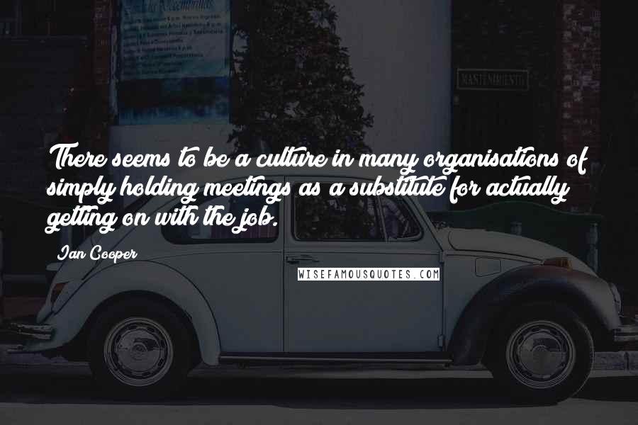 Ian Cooper Quotes: There seems to be a culture in many organisations of simply holding meetings as a substitute for actually getting on with the job.