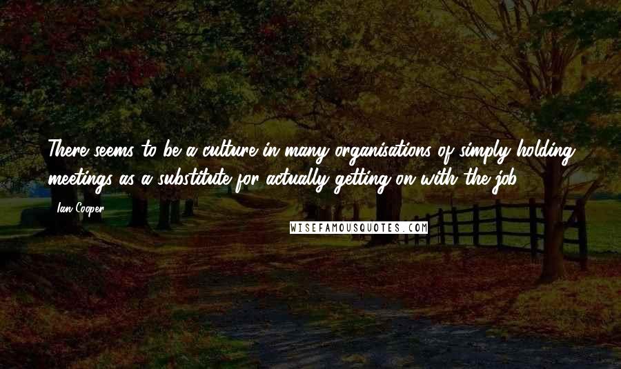 Ian Cooper Quotes: There seems to be a culture in many organisations of simply holding meetings as a substitute for actually getting on with the job.
