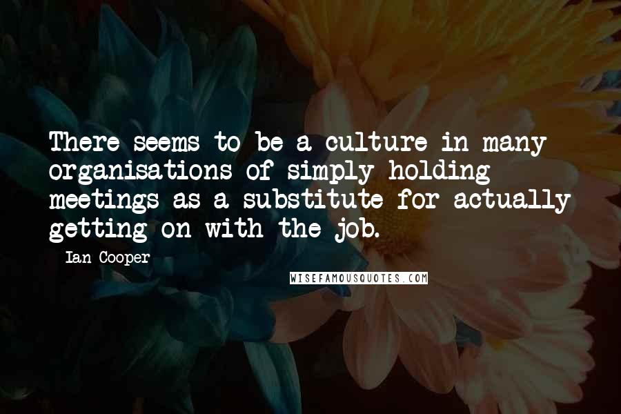 Ian Cooper Quotes: There seems to be a culture in many organisations of simply holding meetings as a substitute for actually getting on with the job.