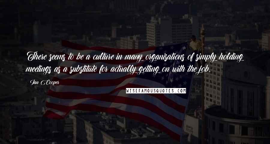 Ian Cooper Quotes: There seems to be a culture in many organisations of simply holding meetings as a substitute for actually getting on with the job.