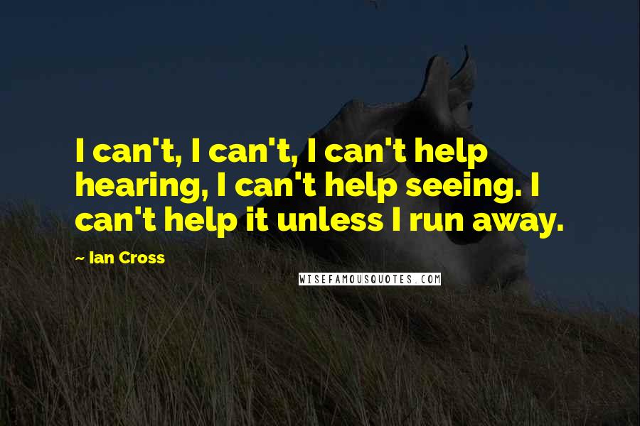 Ian Cross Quotes: I can't, I can't, I can't help hearing, I can't help seeing. I can't help it unless I run away.
