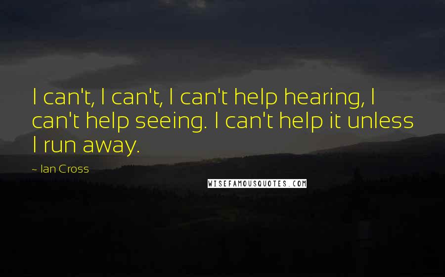 Ian Cross Quotes: I can't, I can't, I can't help hearing, I can't help seeing. I can't help it unless I run away.
