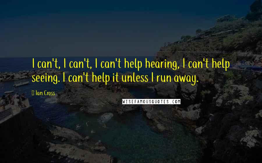 Ian Cross Quotes: I can't, I can't, I can't help hearing, I can't help seeing. I can't help it unless I run away.