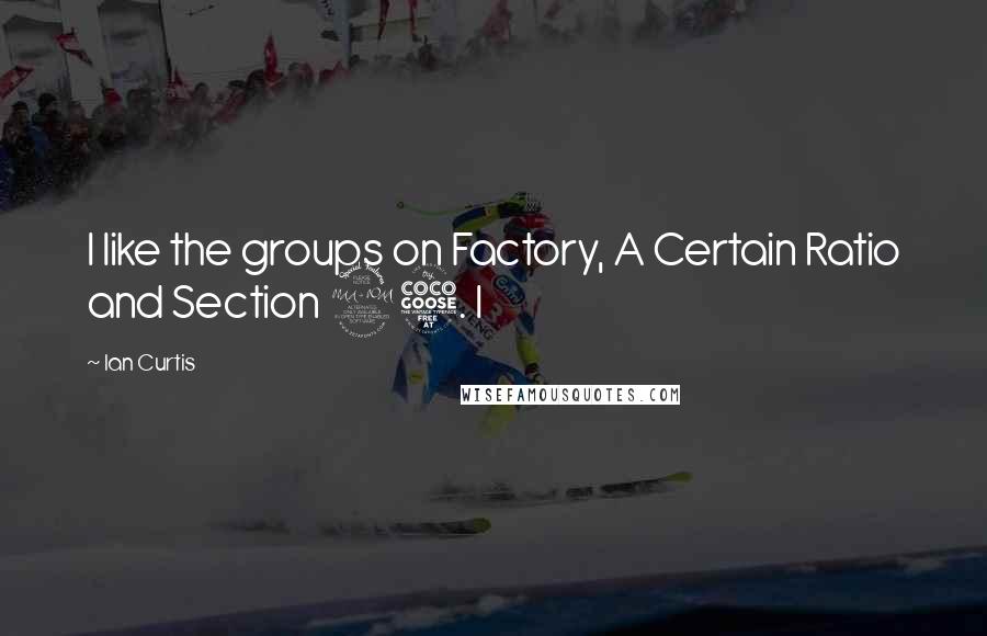 Ian Curtis Quotes: I like the groups on Factory, A Certain Ratio and Section 25. I