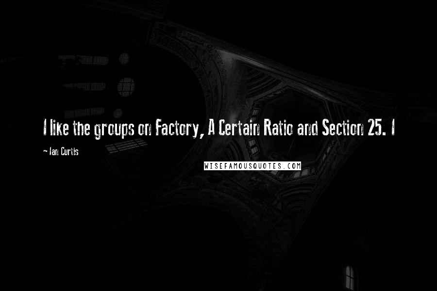 Ian Curtis Quotes: I like the groups on Factory, A Certain Ratio and Section 25. I