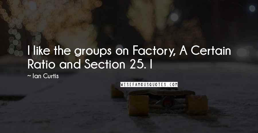 Ian Curtis Quotes: I like the groups on Factory, A Certain Ratio and Section 25. I