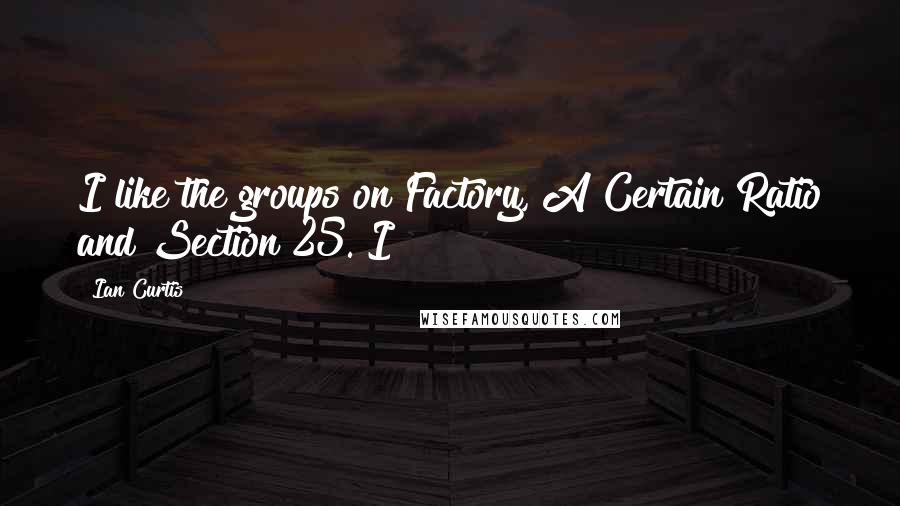 Ian Curtis Quotes: I like the groups on Factory, A Certain Ratio and Section 25. I