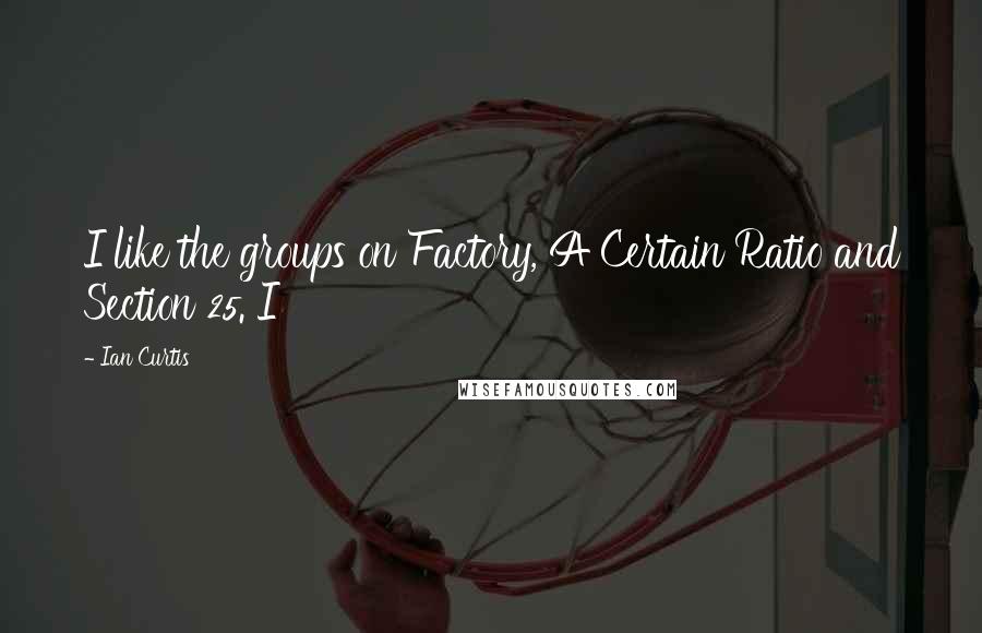 Ian Curtis Quotes: I like the groups on Factory, A Certain Ratio and Section 25. I