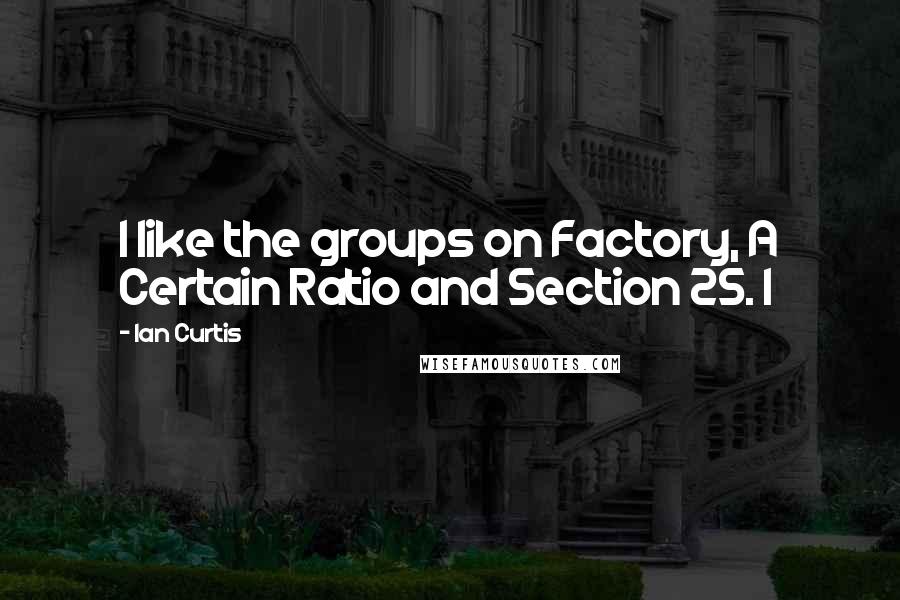 Ian Curtis Quotes: I like the groups on Factory, A Certain Ratio and Section 25. I